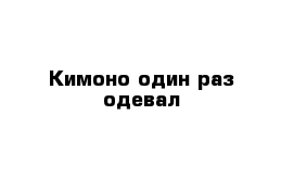 Кимоно один раз одевал